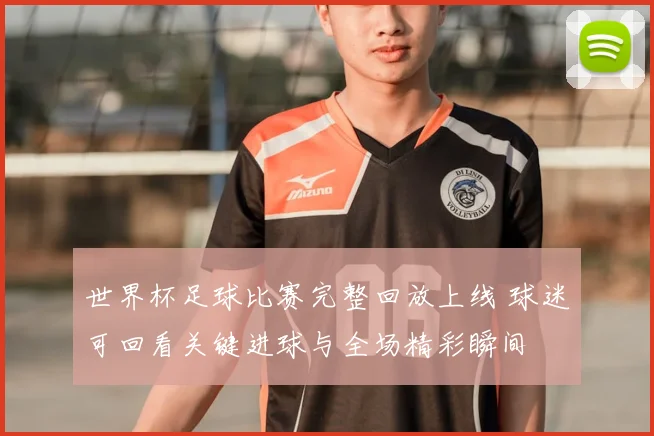 世界杯足球比赛完整回放上线 球迷可回看关键进球与全场精彩瞬间