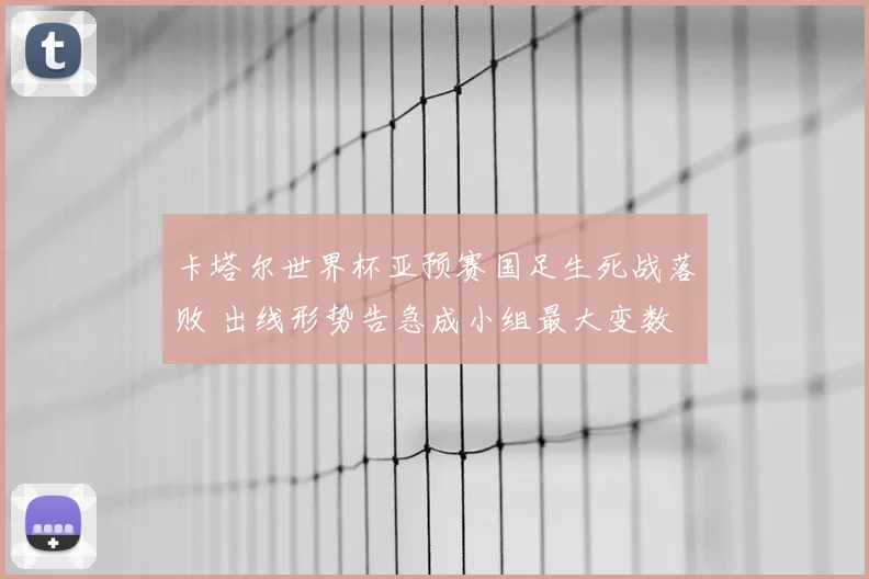 卡塔尔世界杯亚预赛国足生死战落败 出线形势告急成小组最大变数