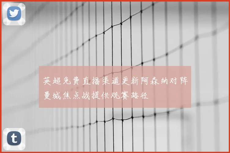 英超免费直播渠道更新阿森纳对阵曼城焦点战提供观赛路径