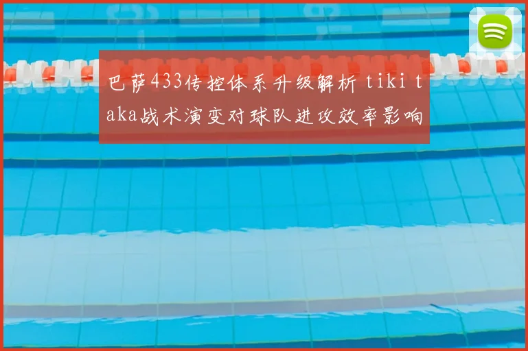 巴萨433传控体系升级解析 tiki taka战术演变对球队进攻效率影响