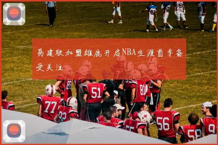 易建联加盟雄鹿开启NBA生涯首季备受关注