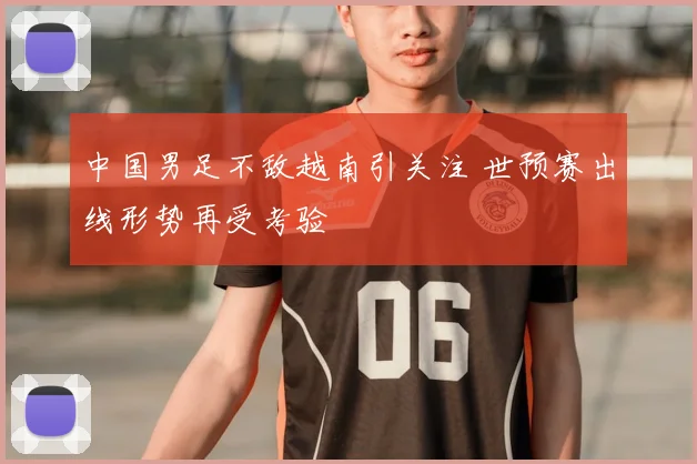 中国男足不敌越南引关注 世预赛出线形势再受考验