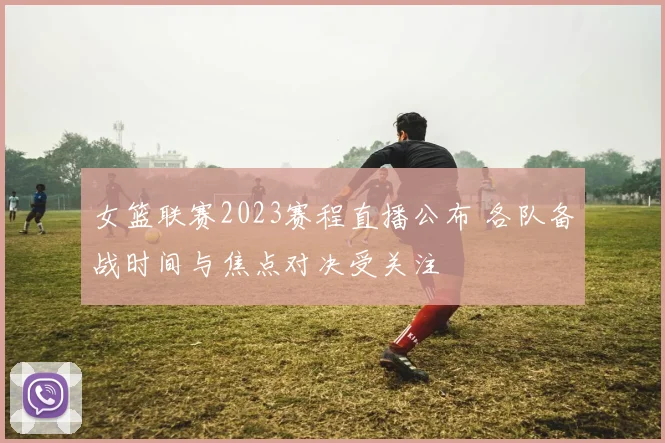 女篮联赛2023赛程直播公布 各队备战时间与焦点对决受关注