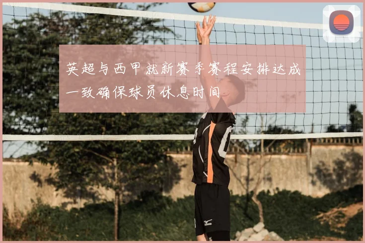 英超与西甲就新赛季赛程安排达成一致确保球员休息时间