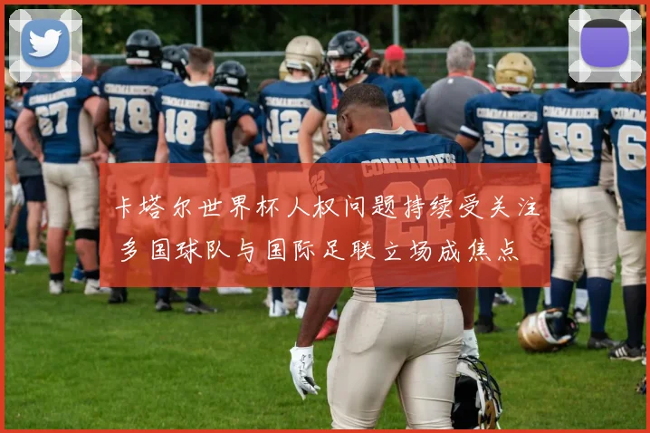卡塔尔世界杯人权问题持续受关注 多国球队与国际足联立场成焦点