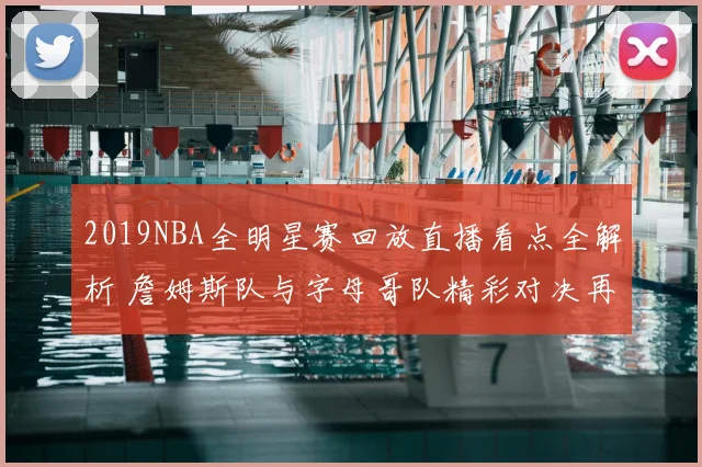 2019NBA全明星赛回放直播看点全解析 詹姆斯队与字母哥队精彩对决再现