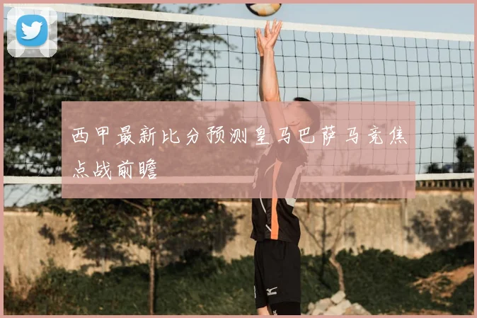 西甲最新比分预测皇马巴萨马竞焦点战前瞻