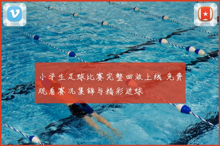 小学生足球比赛完整回放上线 免费观看赛况集锦与精彩进球