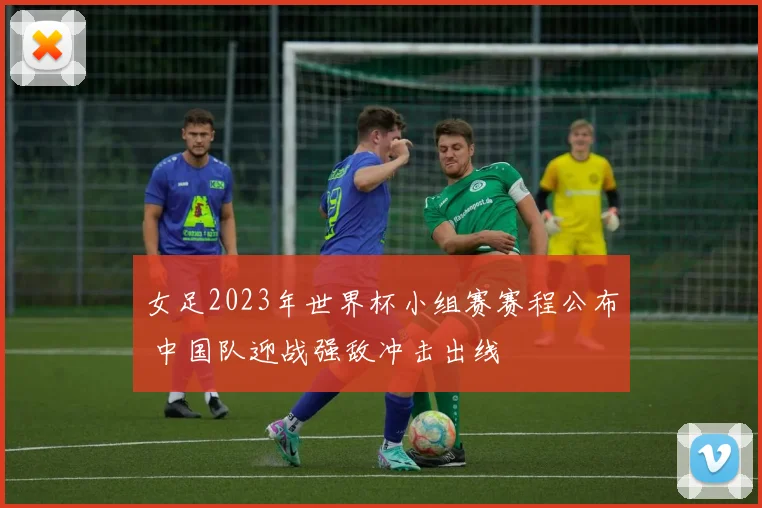 女足2023年世界杯小组赛赛程公布 中国队迎战强敌冲击出线