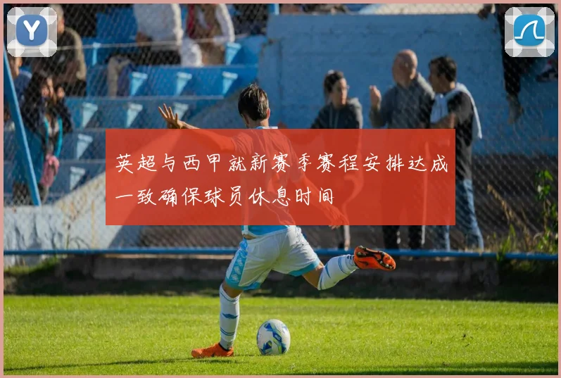 英超与西甲就新赛季赛程安排达成一致确保球员休息时间