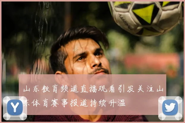 山东教育频道直播观看引发关注山东体育赛事报道持续升温
