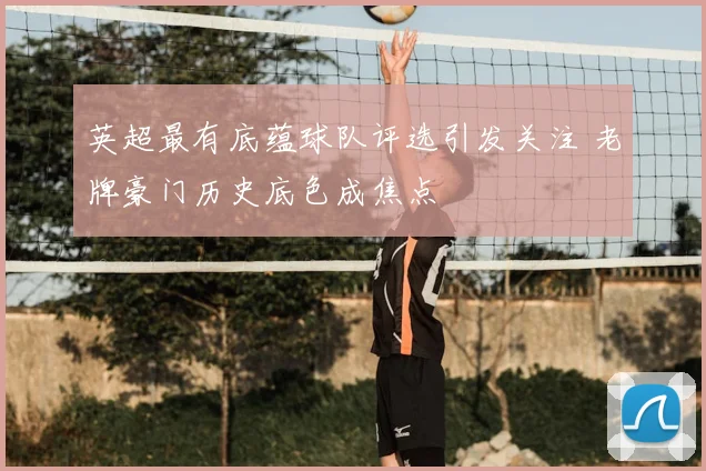 英超最有底蕴球队评选引发关注 老牌豪门历史底色成焦点