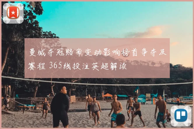 曼城夺冠赔率变动影响榜首争夺及赛程 365线投注英超解读