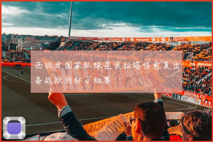 西班牙国家队球星莫拉塔伤愈复出备战欧洲杯小组赛