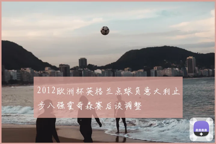 2012欧洲杯英格兰点球负意大利止步八强霍奇森赛后谈调整