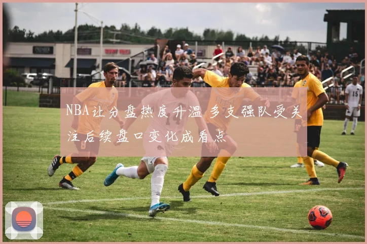 NBA让分盘热度升温 多支强队受关注后续盘口变化成看点