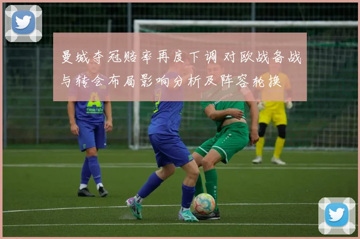 曼城夺冠赔率再度下调 对欧战备战与转会布局影响分析及阵容轮换