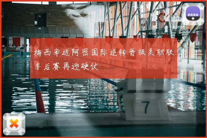 梅西率迈阿密国际逆转晋级美职联季后赛再迎硬仗