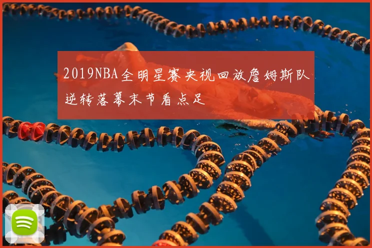 2019NBA全明星赛央视回放詹姆斯队逆转落幕末节看点足