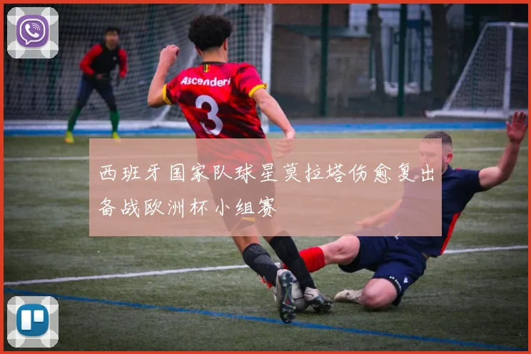 西班牙国家队球星莫拉塔伤愈复出备战欧洲杯小组赛