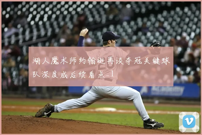 湖人魔术师约翰逊再谈夺冠关键球队深度成后续看点_1