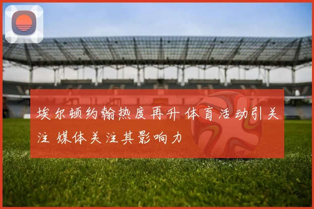 埃尔顿约翰热度再升 体育活动引关注 媒体关注其影响力