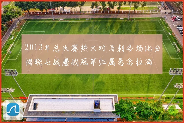 2013年总决赛热火对马刺各场比分揭晓七战鏖战冠军归属悬念拉满