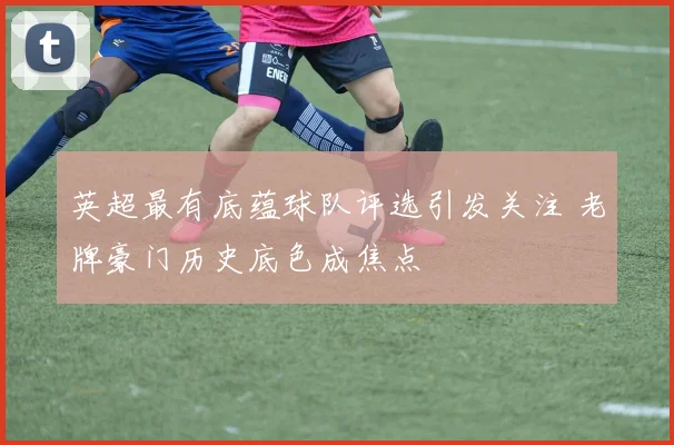 英超最有底蕴球队评选引发关注 老牌豪门历史底色成焦点