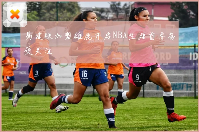 易建联加盟雄鹿开启NBA生涯首季备受关注