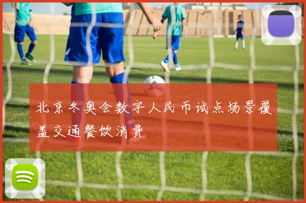 北京冬奥会数字人民币试点场景覆盖交通餐饮消费