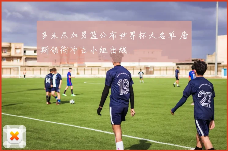 多米尼加男篮公布世界杯大名单 唐斯领衔冲击小组出线