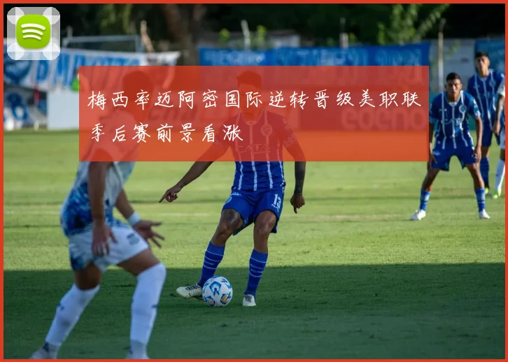梅西率迈阿密国际逆转晋级美职联季后赛前景看涨