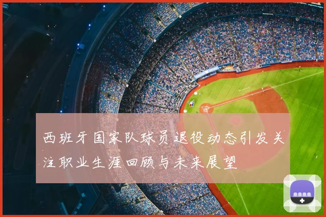 西班牙国家队球员退役动态引发关注职业生涯回顾与未来展望