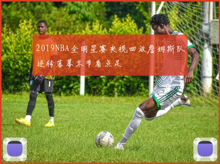 2019NBA全明星赛央视回放詹姆斯队逆转落幕末节看点足