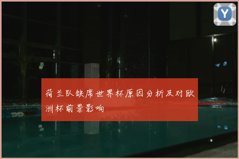 荷兰队缺席世界杯原因分析及对欧洲杯前景影响