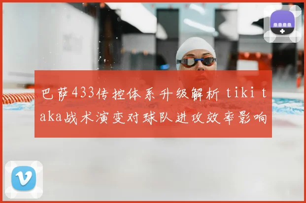 巴萨433传控体系升级解析 tiki taka战术演变对球队进攻效率影响