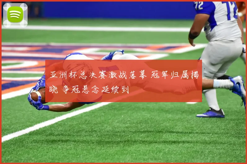 亚洲杯总决赛激战落幕 冠军归属揭晓 争冠悬念延续到