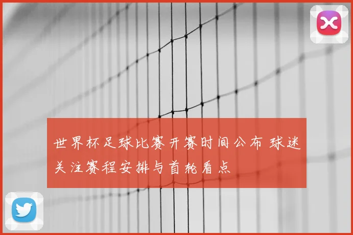 世界杯足球比赛开赛时间公布 球迷关注赛程安排与首轮看点