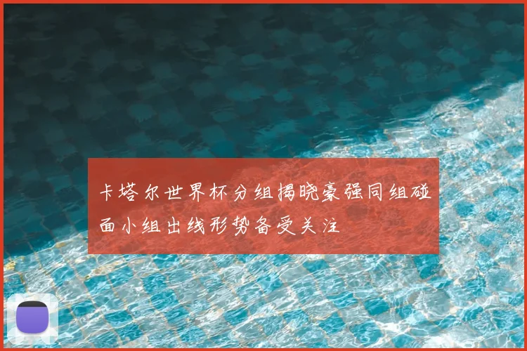 卡塔尔世界杯分组揭晓豪强同组碰面小组出线形势备受关注