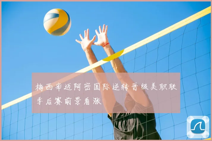 梅西率迈阿密国际逆转晋级美职联季后赛前景看涨