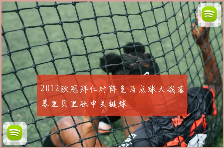 2012欧冠拜仁对阵皇马点球大战落幕里贝里独中关键球