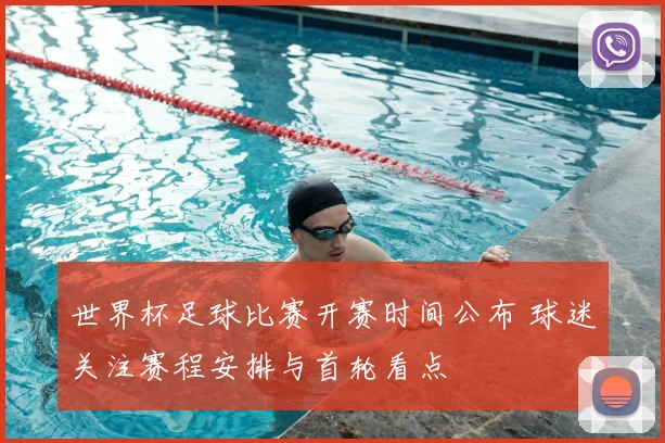 世界杯足球比赛开赛时间公布 球迷关注赛程安排与首轮看点