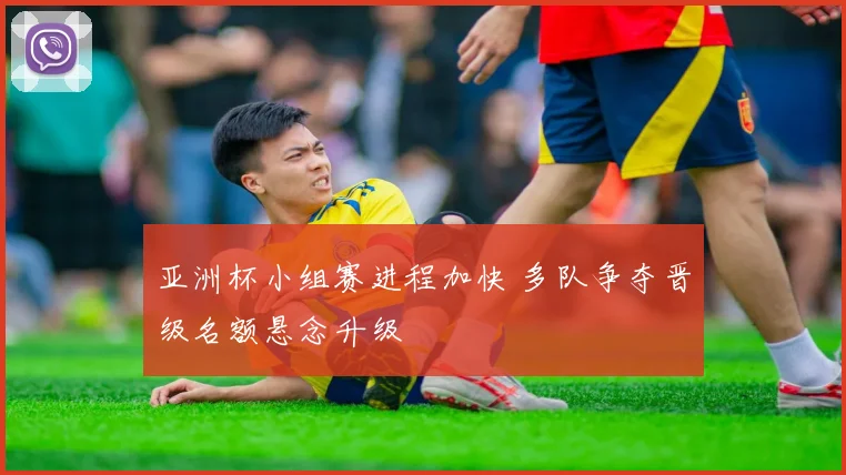 亚洲杯小组赛进程加快 多队争夺晋级名额悬念升级