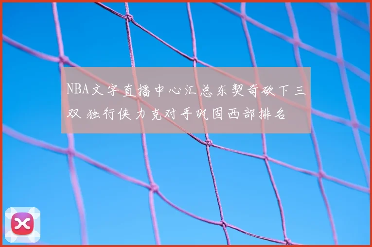 NBA文字直播中心汇总东契奇砍下三双 独行侠力克对手巩固西部排名