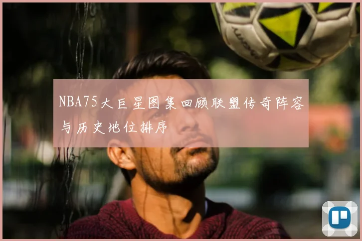 NBA75大巨星图集回顾联盟传奇阵容与历史地位排序
