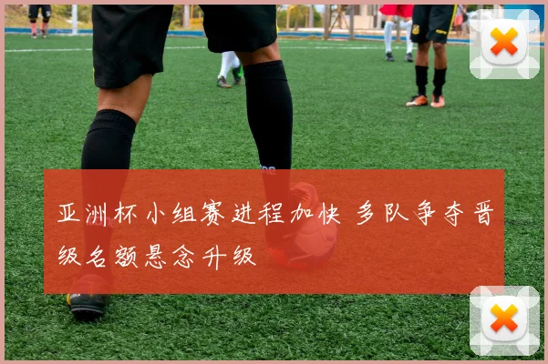 亚洲杯小组赛进程加快 多队争夺晋级名额悬念升级