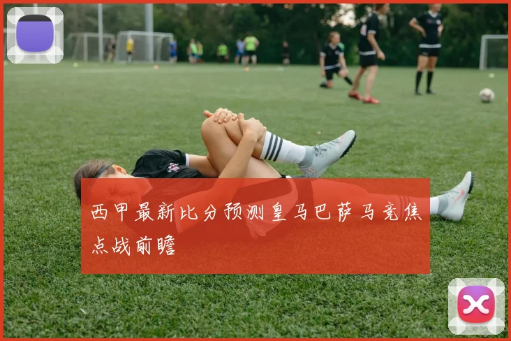 西甲最新比分预测皇马巴萨马竞焦点战前瞻