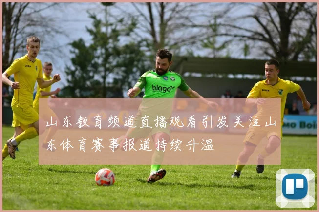 山东教育频道直播观看引发关注山东体育赛事报道持续升温