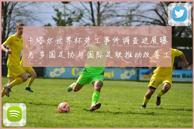 卡塔尔世界杯劳工事件调查进展曝光 多国足协与国际足联推动改善工人权益