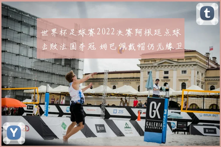 世界杯足球赛2022决赛阿根廷点球击败法国夺冠 姆巴佩戴帽仍无缘卫冕